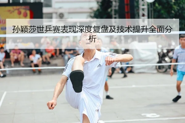 孙颖莎世乒赛表现深度复盘及技术提升全面分析